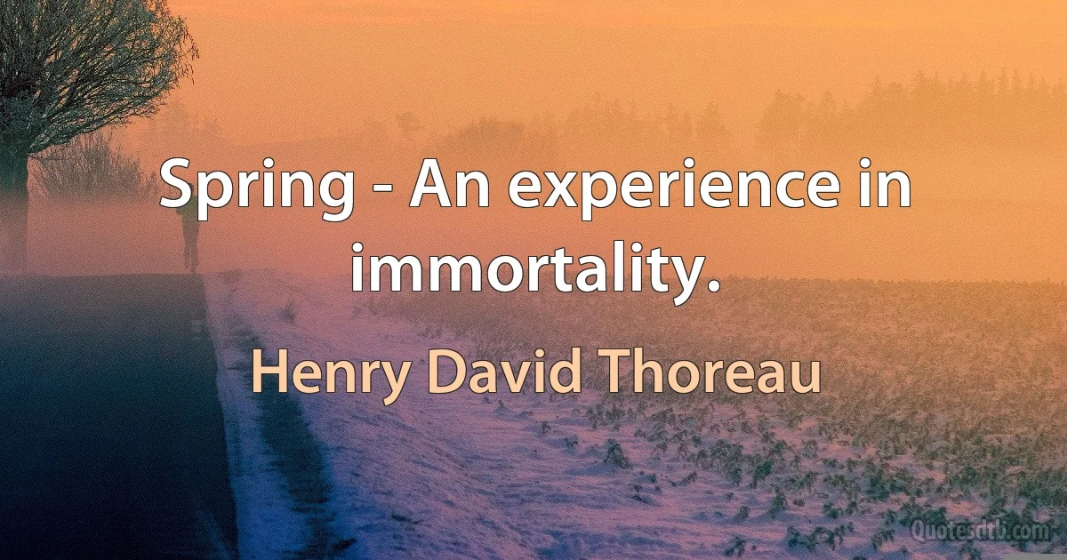 Spring - An experience in immortality. (Henry David Thoreau)