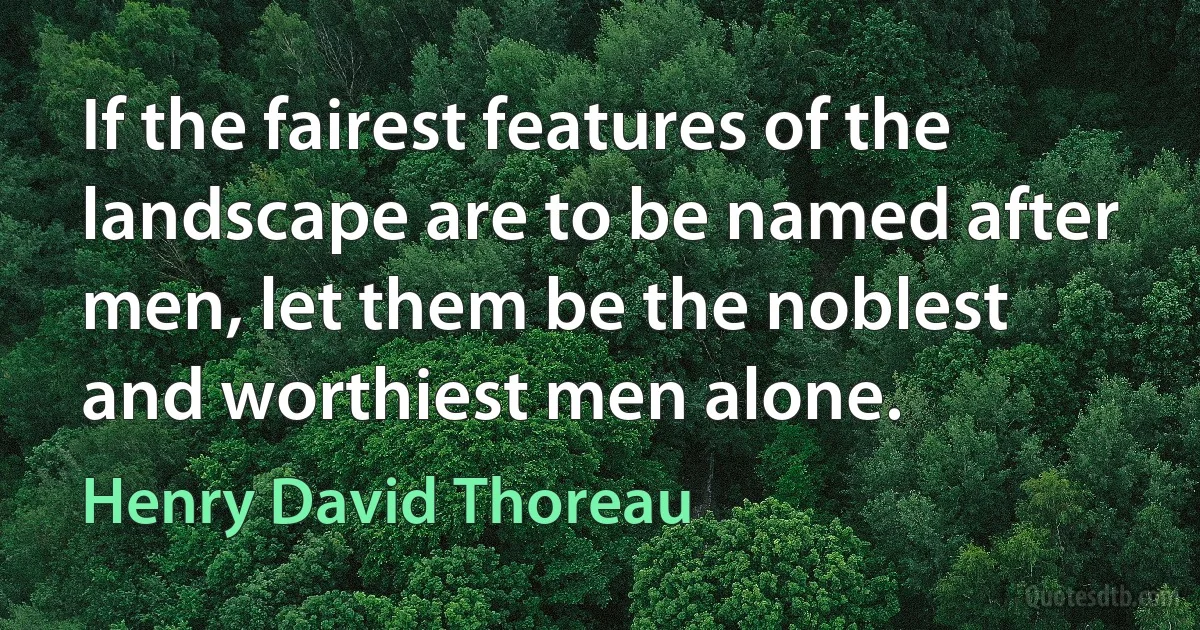 If the fairest features of the landscape are to be named after men, let them be the noblest and worthiest men alone. (Henry David Thoreau)