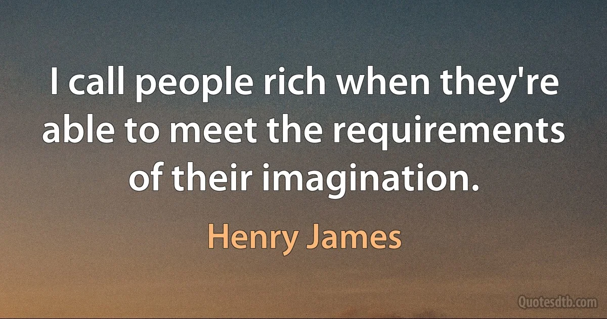 I call people rich when they're able to meet the requirements of their imagination. (Henry James)