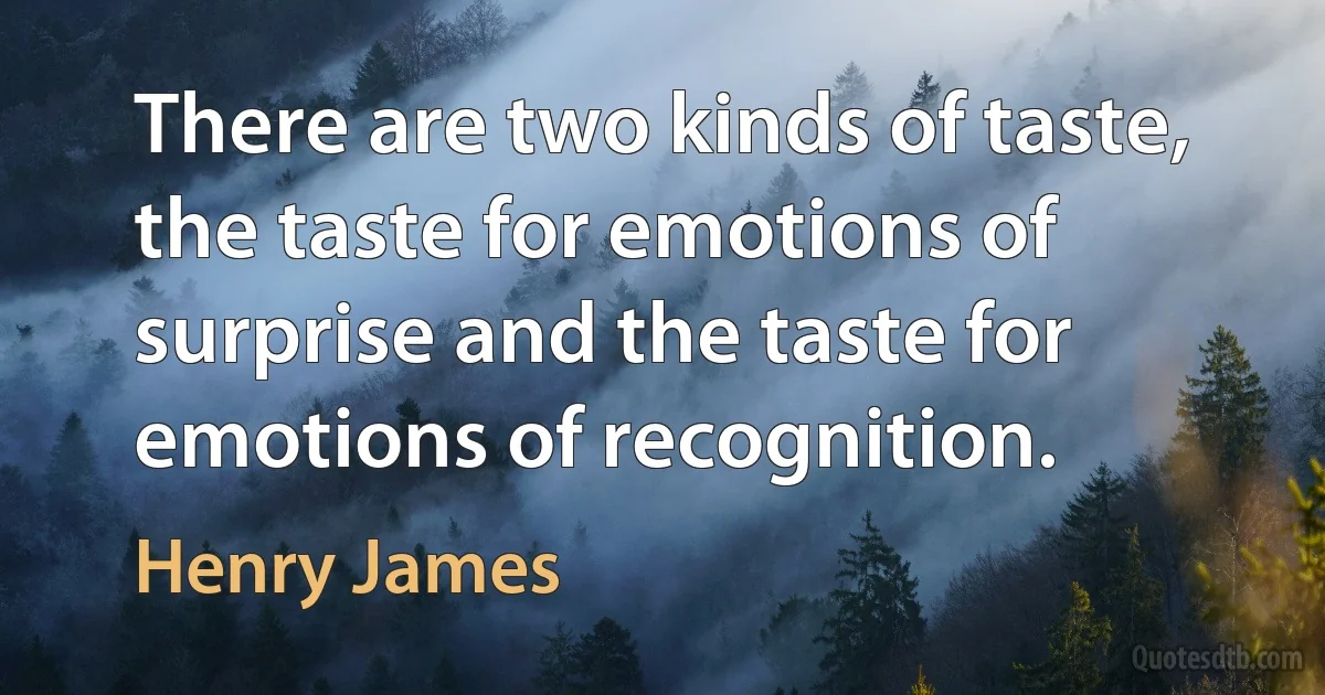 There are two kinds of taste, the taste for emotions of surprise and the taste for emotions of recognition. (Henry James)