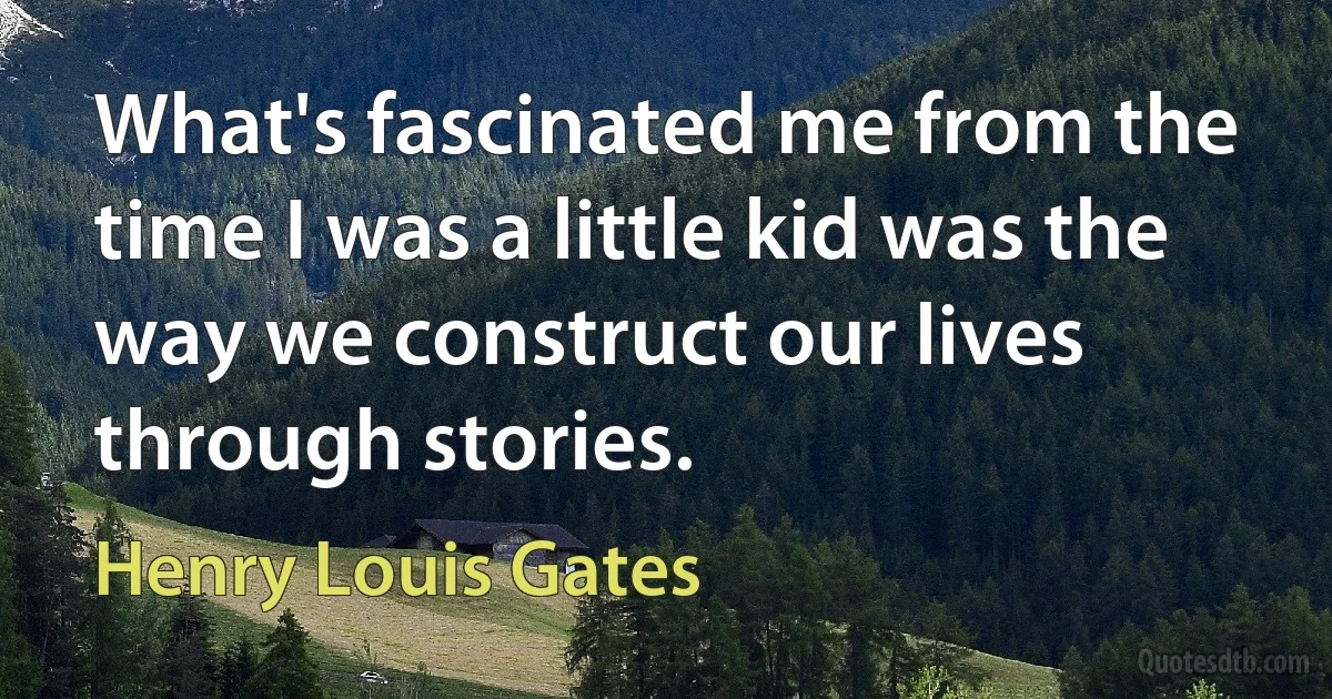 What's fascinated me from the time I was a little kid was the way we construct our lives through stories. (Henry Louis Gates)