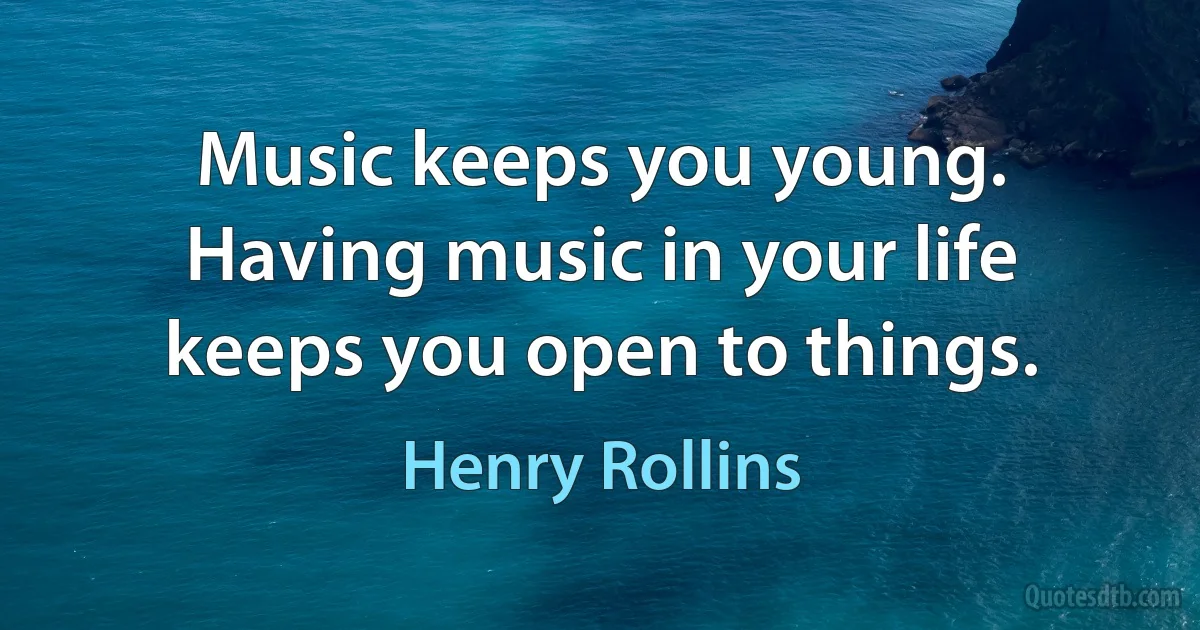 Music keeps you young. Having music in your life keeps you open to things. (Henry Rollins)