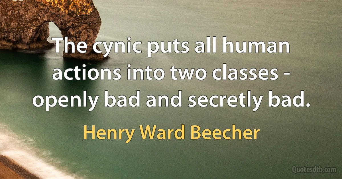 The cynic puts all human actions into two classes - openly bad and secretly bad. (Henry Ward Beecher)