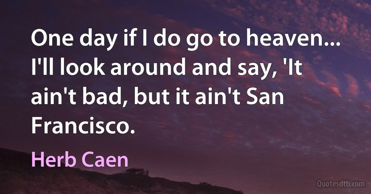 One day if I do go to heaven... I'll look around and say, 'It ain't bad, but it ain't San Francisco. (Herb Caen)