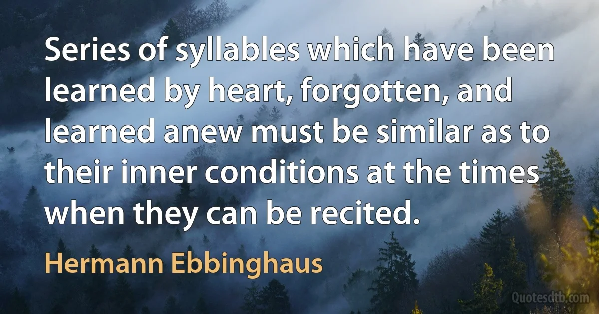 Series of syllables which have been learned by heart, forgotten, and learned anew must be similar as to their inner conditions at the times when they can be recited. (Hermann Ebbinghaus)