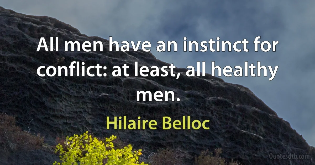 All men have an instinct for conflict: at least, all healthy men. (Hilaire Belloc)