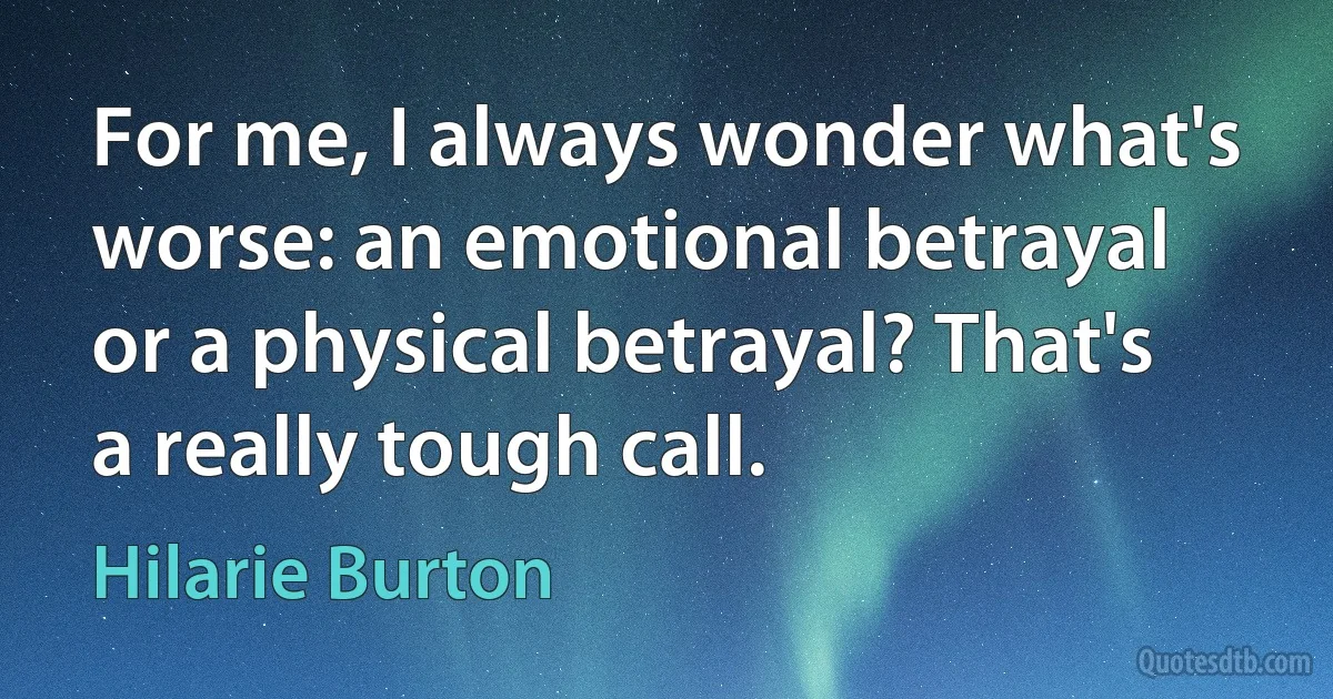 For me, I always wonder what's worse: an emotional betrayal or a physical betrayal? That's a really tough call. (Hilarie Burton)