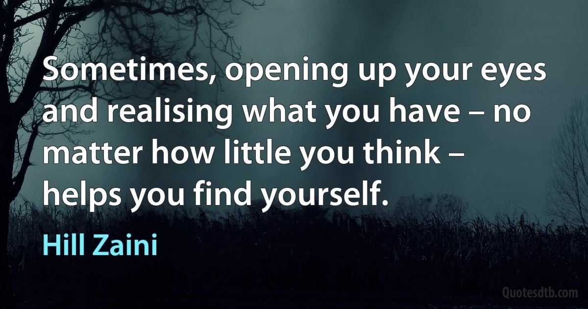 Sometimes, opening up your eyes and realising what you have – no matter how little you think – helps you find yourself. (Hill Zaini)