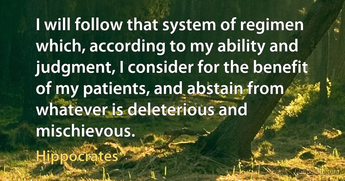 I will follow that system of regimen which, according to my ability and judgment, I consider for the benefit of my patients, and abstain from whatever is deleterious and mischievous. (Hippocrates)