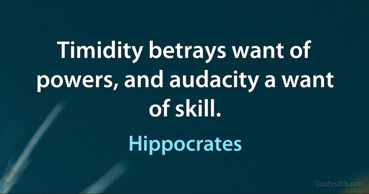 Timidity betrays want of powers, and audacity a want of skill. (Hippocrates)