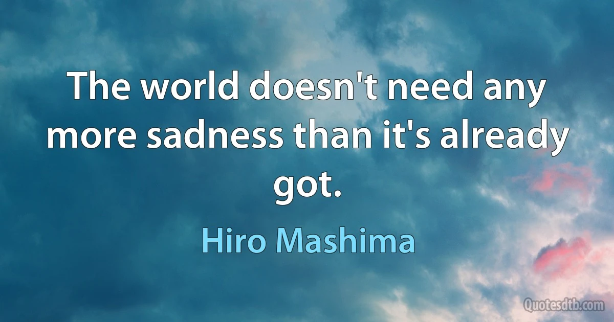 The world doesn't need any more sadness than it's already got. (Hiro Mashima)