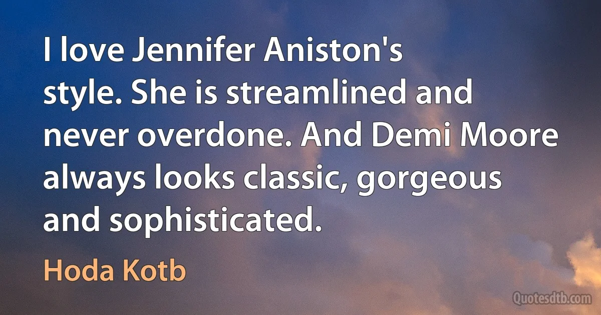 I love Jennifer Aniston's style. She is streamlined and never overdone. And Demi Moore always looks classic, gorgeous and sophisticated. (Hoda Kotb)