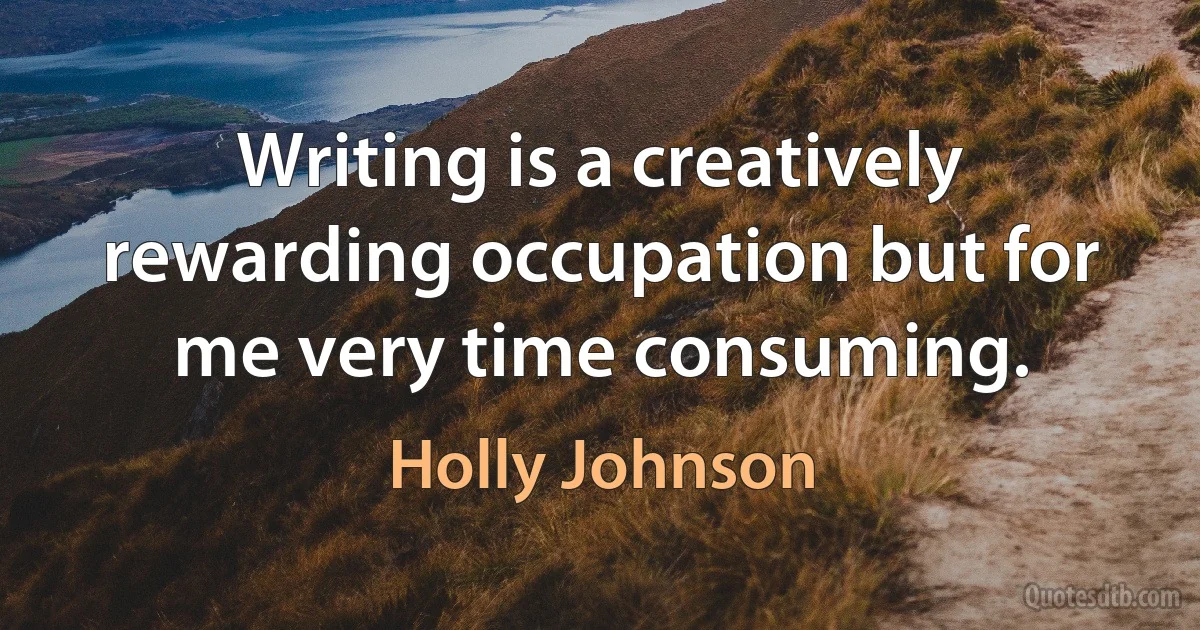 Writing is a creatively rewarding occupation but for me very time consuming. (Holly Johnson)