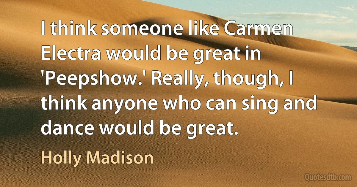 I think someone like Carmen Electra would be great in 'Peepshow.' Really, though, I think anyone who can sing and dance would be great. (Holly Madison)