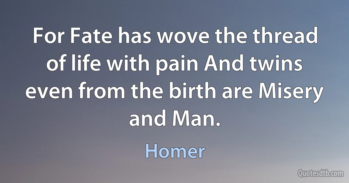 For Fate has wove the thread of life with pain And twins even from the birth are Misery and Man. (Homer)