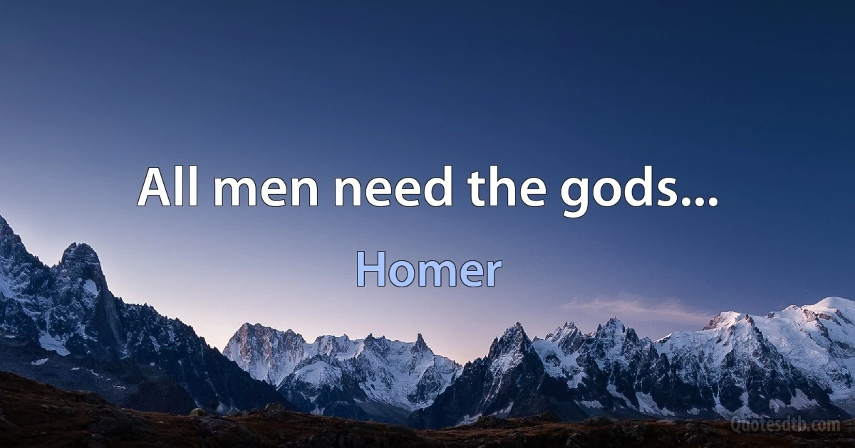 All men need the gods... (Homer)