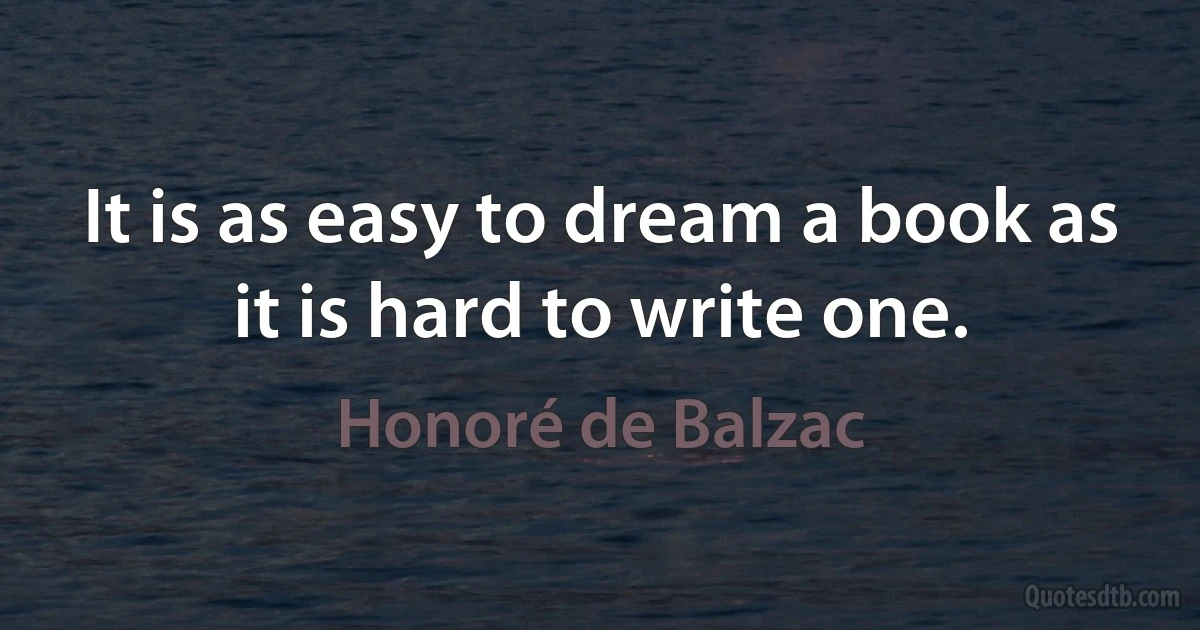 It is as easy to dream a book as it is hard to write one. (Honoré de Balzac)