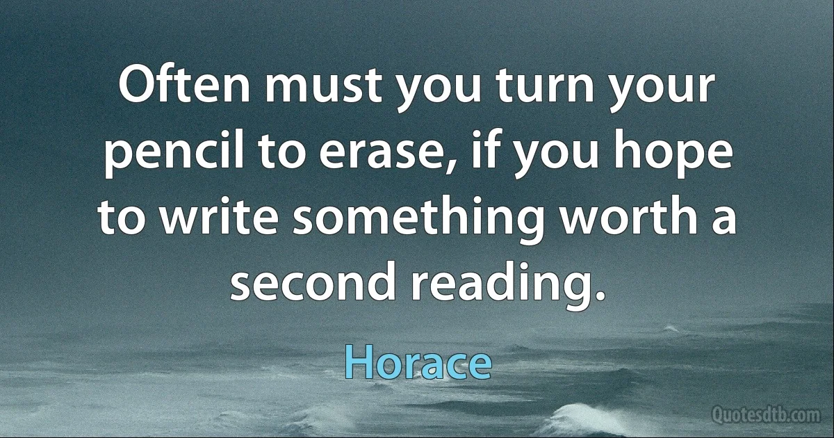 Often must you turn your pencil to erase, if you hope to write something worth a second reading. (Horace)