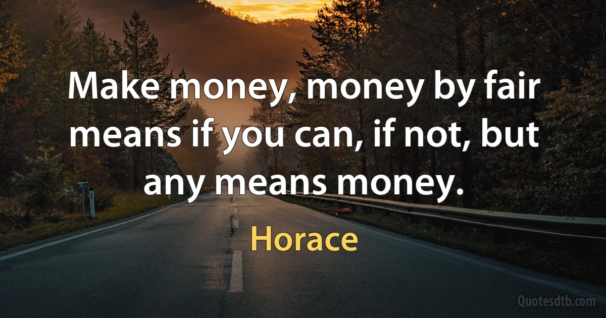 Make money, money by fair means if you can, if not, but any means money. (Horace)