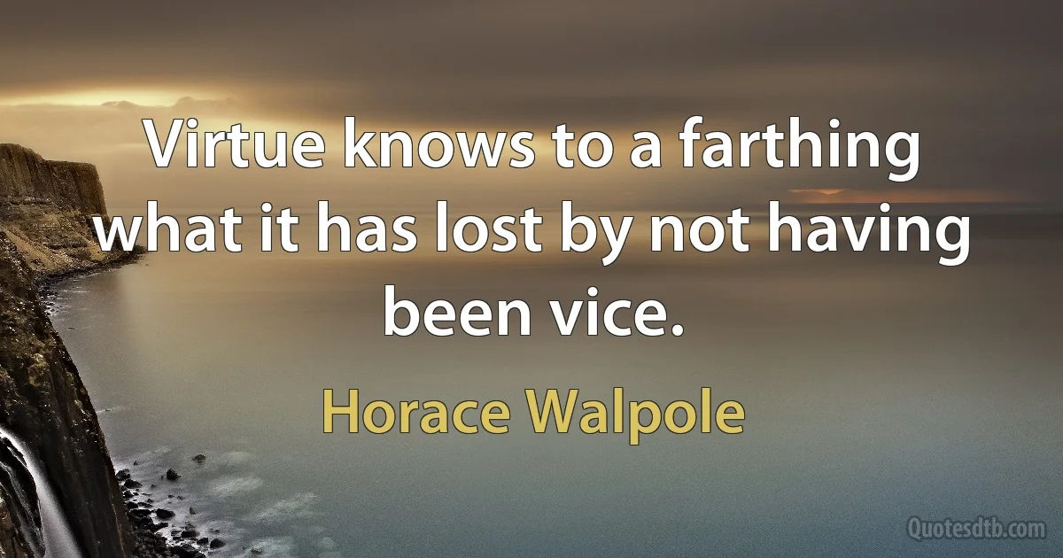 Virtue knows to a farthing what it has lost by not having been vice. (Horace Walpole)