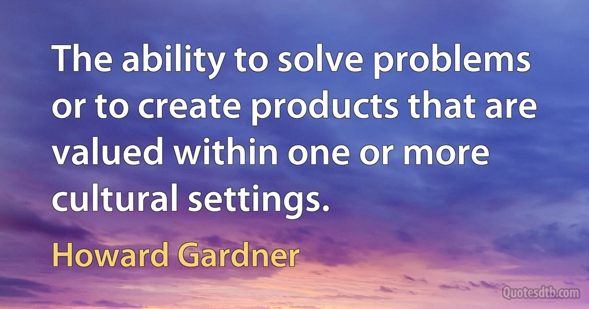 The ability to solve problems or to create products that are valued within one or more cultural settings. (Howard Gardner)