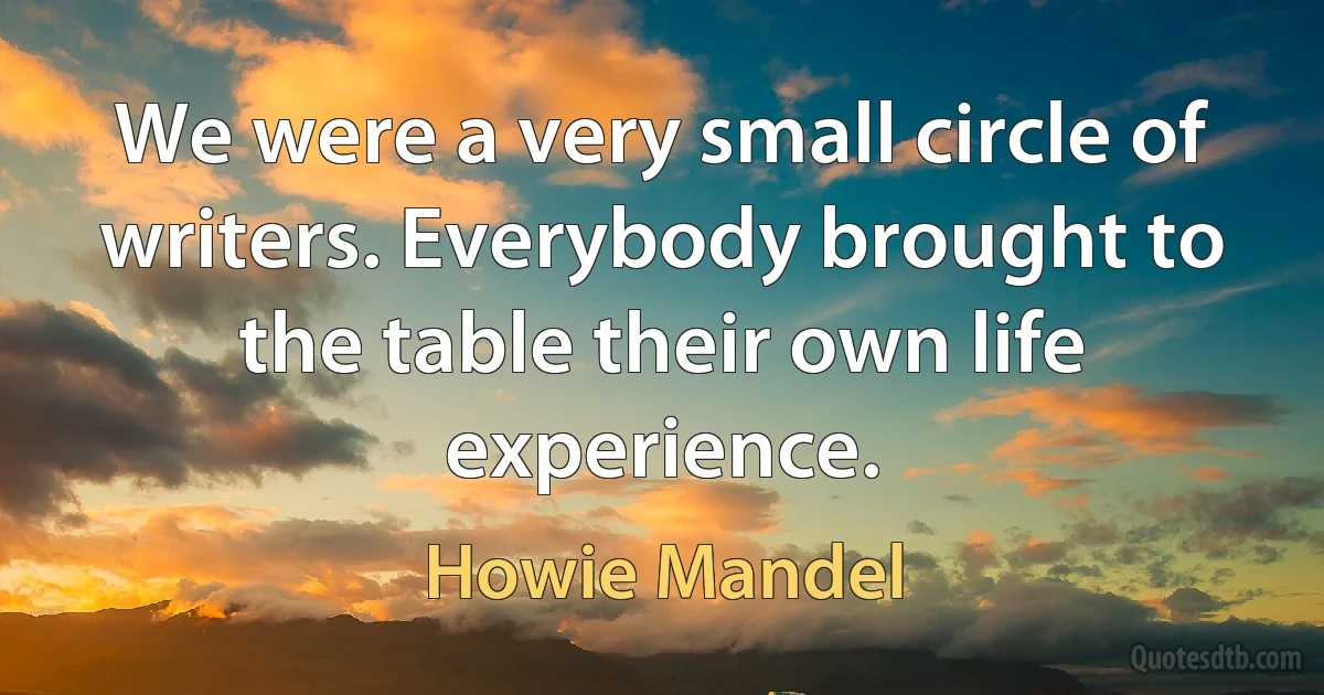 We were a very small circle of writers. Everybody brought to the table their own life experience. (Howie Mandel)