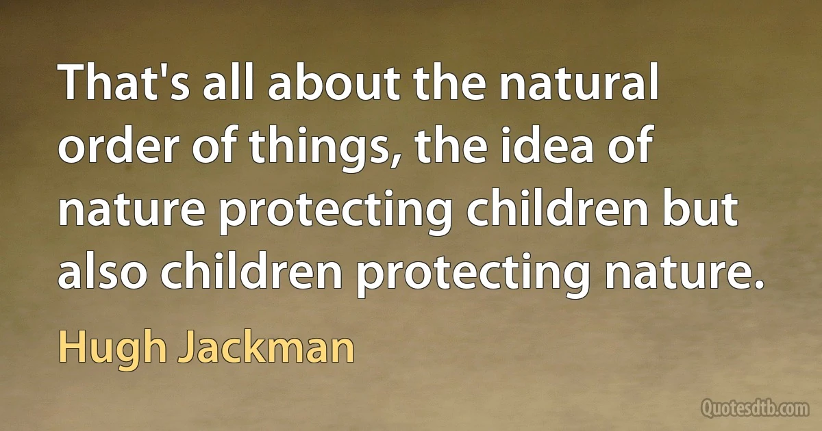 That's all about the natural order of things, the idea of nature protecting children but also children protecting nature. (Hugh Jackman)