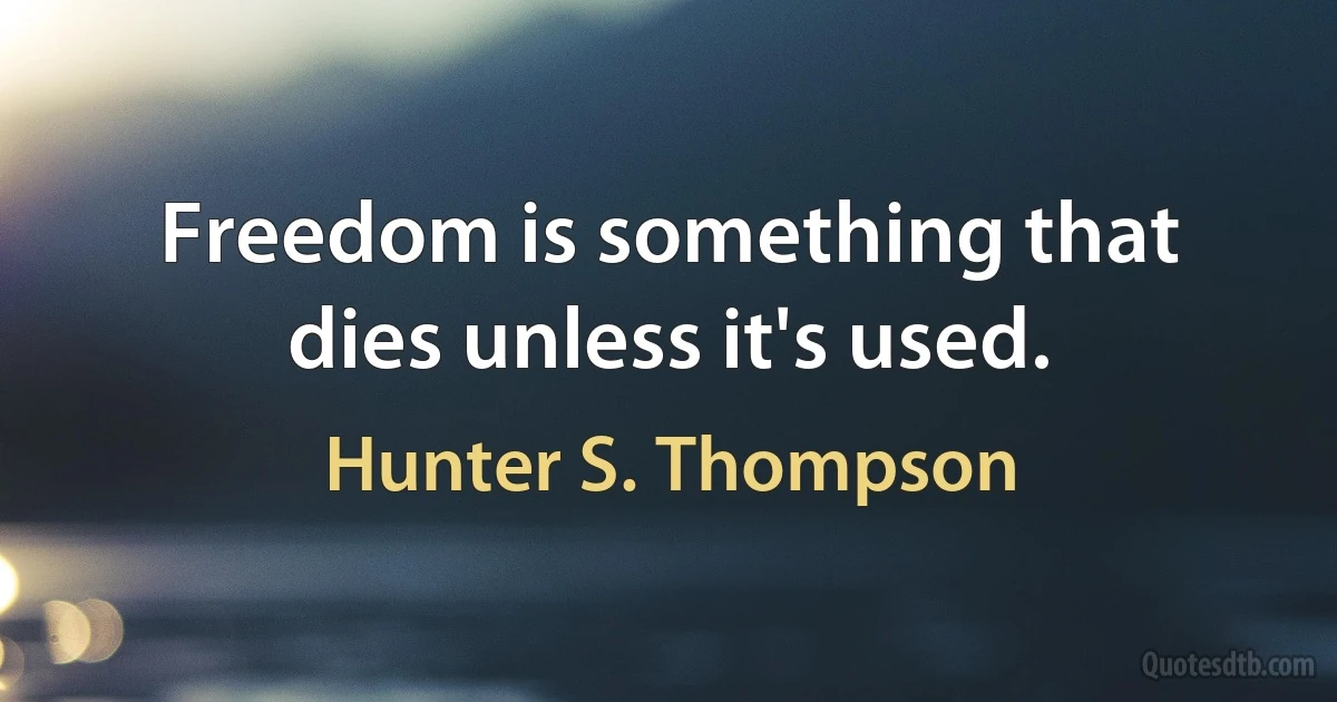 Freedom is something that dies unless it's used. (Hunter S. Thompson)