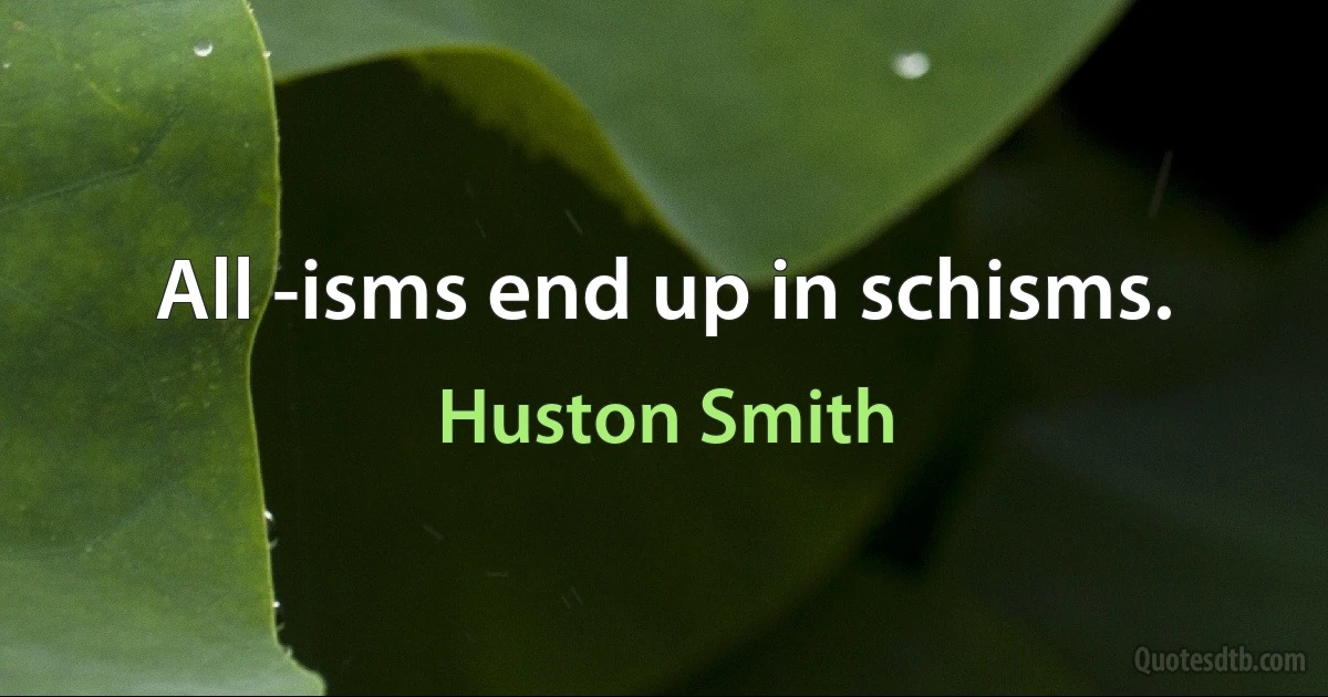 All -isms end up in schisms. (Huston Smith)