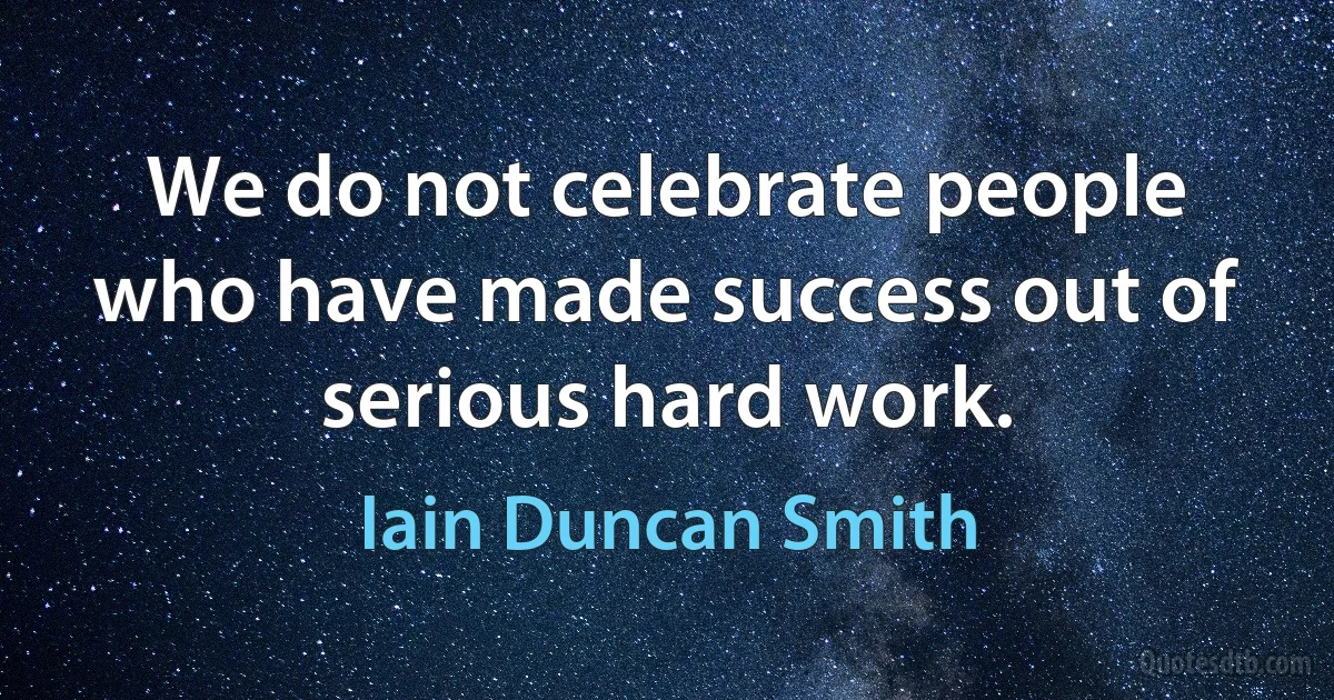 We do not celebrate people who have made success out of serious hard work. (Iain Duncan Smith)