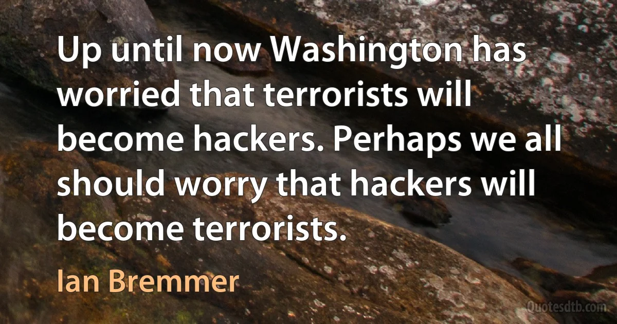 Up until now Washington has worried that terrorists will become hackers. Perhaps we all should worry that hackers will become terrorists. (Ian Bremmer)