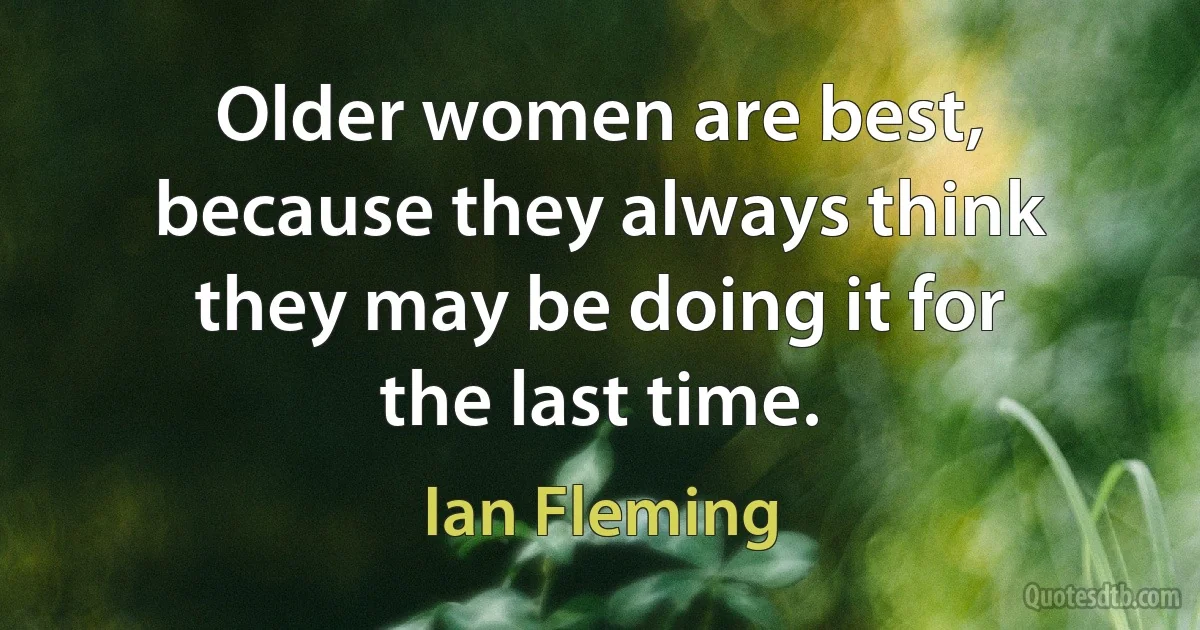 Older women are best, because they always think they may be doing it for the last time. (Ian Fleming)