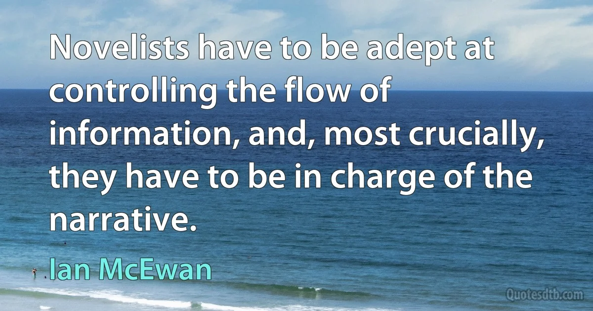 Novelists have to be adept at controlling the flow of information, and, most crucially, they have to be in charge of the narrative. (Ian McEwan)