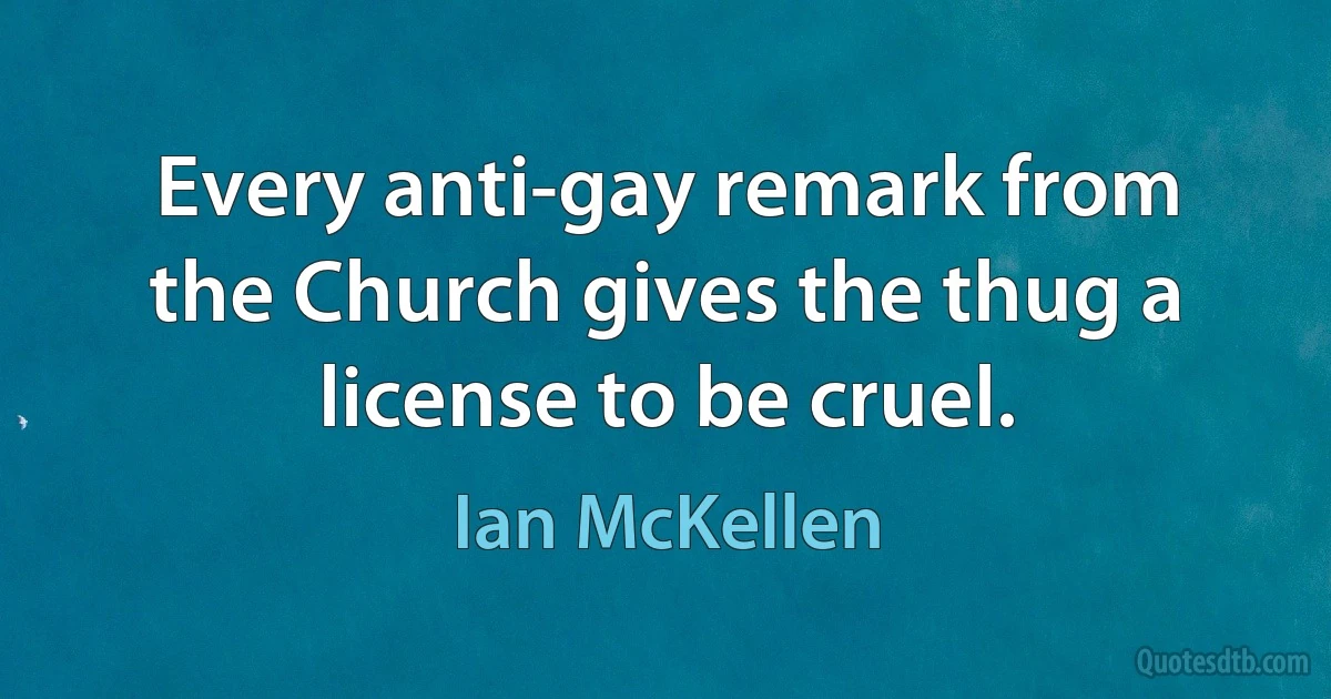 Every anti-gay remark from the Church gives the thug a license to be cruel. (Ian McKellen)