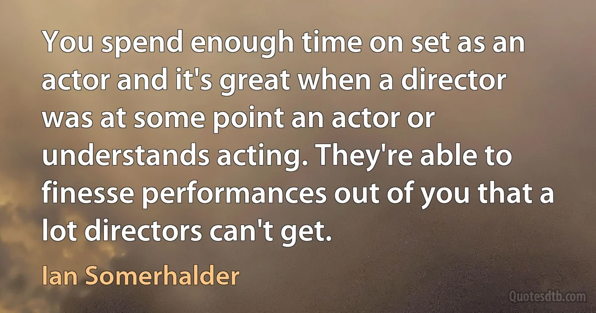 You spend enough time on set as an actor and it's great when a director was at some point an actor or understands acting. They're able to finesse performances out of you that a lot directors can't get. (Ian Somerhalder)