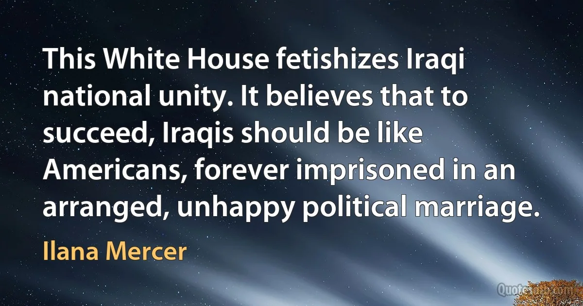 This White House fetishizes Iraqi national unity. It believes that to succeed, Iraqis should be like Americans, forever imprisoned in an arranged, unhappy political marriage. (Ilana Mercer)