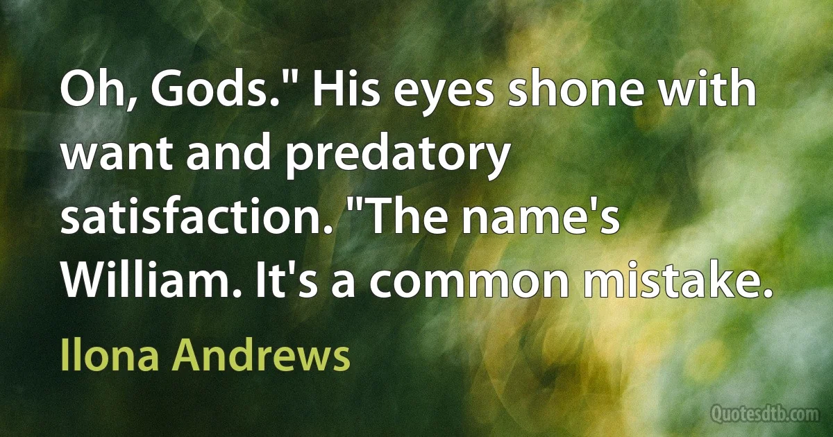 Oh, Gods." His eyes shone with want and predatory satisfaction. "The name's William. It's a common mistake. (Ilona Andrews)