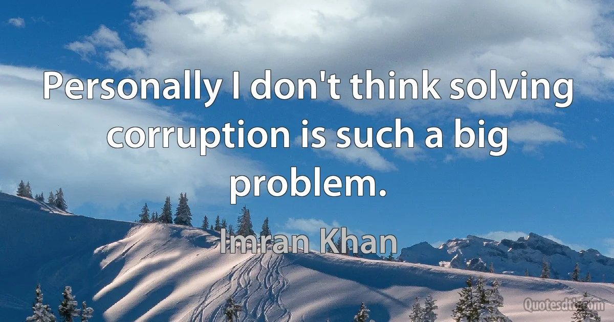 Personally I don't think solving corruption is such a big problem. (Imran Khan)