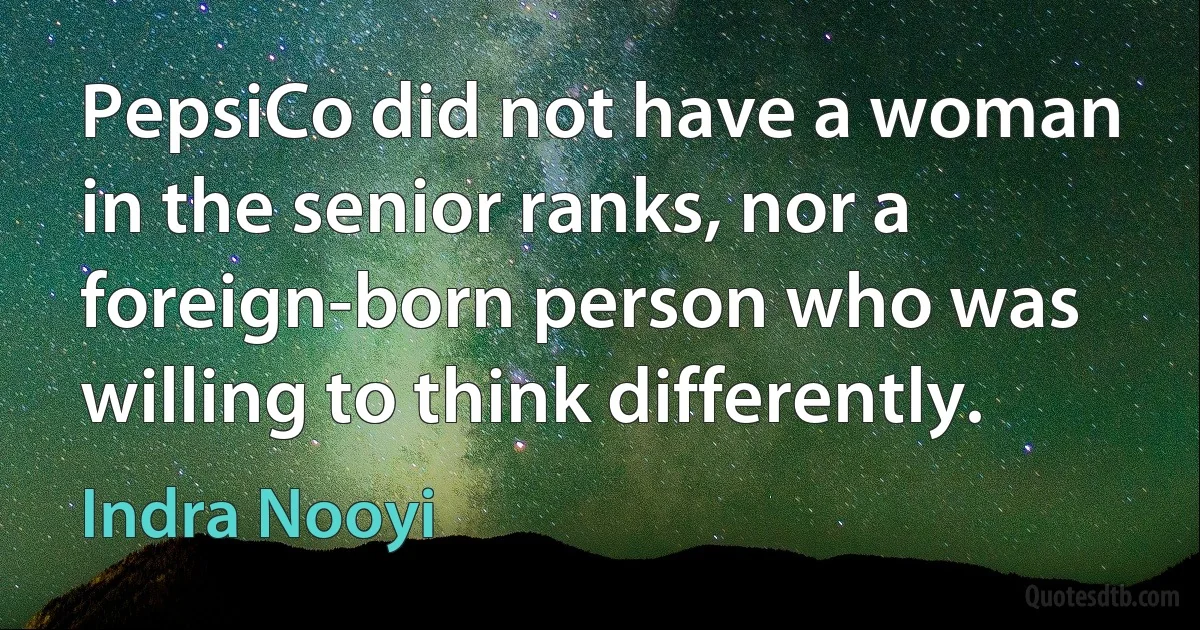 PepsiCo did not have a woman in the senior ranks, nor a foreign-born person who was willing to think differently. (Indra Nooyi)