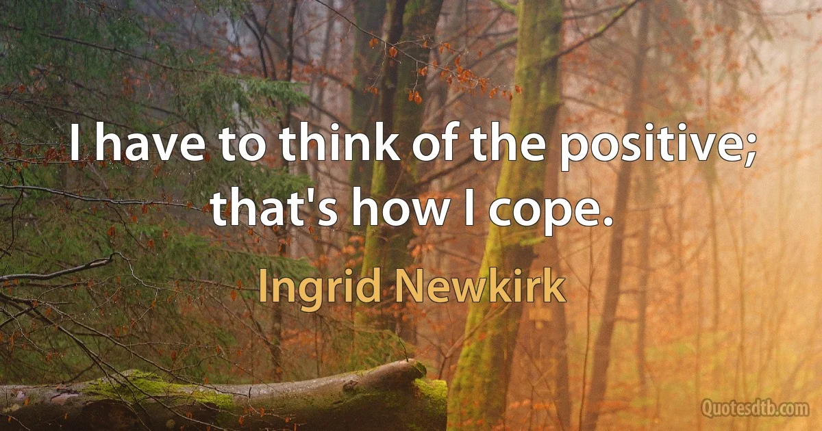 I have to think of the positive; that's how I cope. (Ingrid Newkirk)