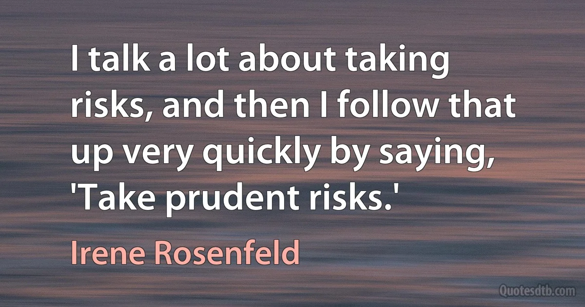 I talk a lot about taking risks, and then I follow that up very quickly by saying, 'Take prudent risks.' (Irene Rosenfeld)