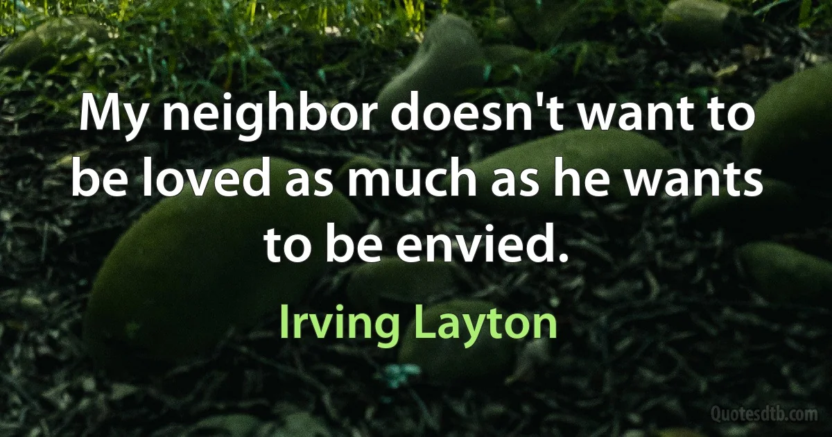 My neighbor doesn't want to be loved as much as he wants to be envied. (Irving Layton)