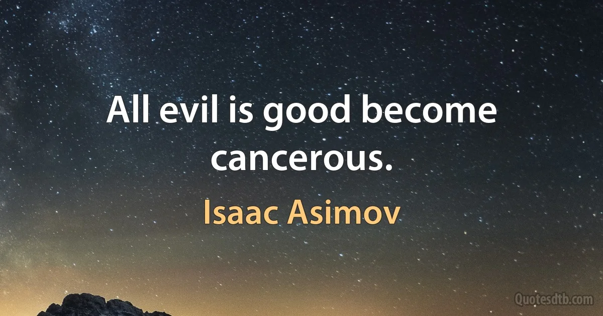 All evil is good become cancerous. (Isaac Asimov)