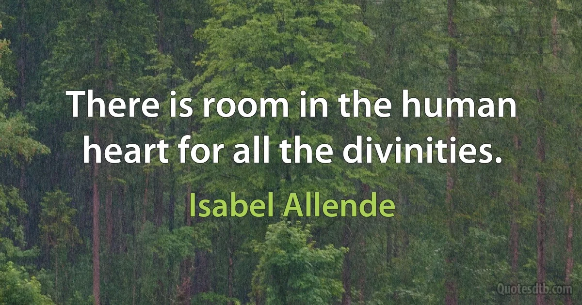 There is room in the human heart for all the divinities. (Isabel Allende)