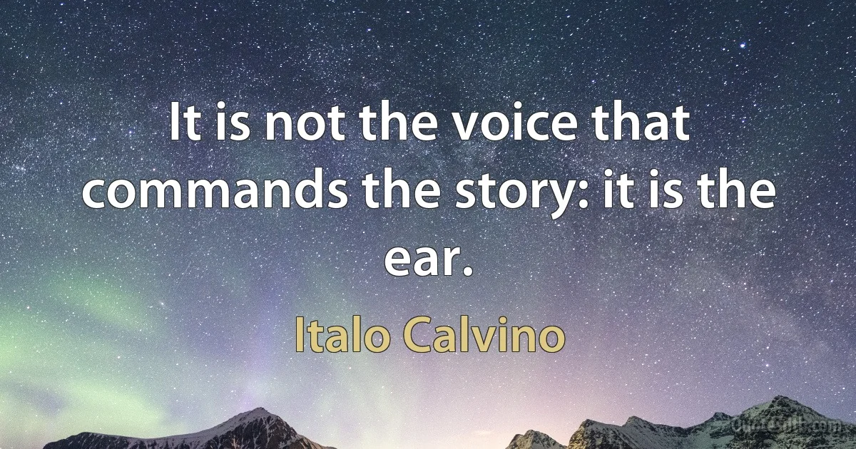 It is not the voice that commands the story: it is the ear. (Italo Calvino)