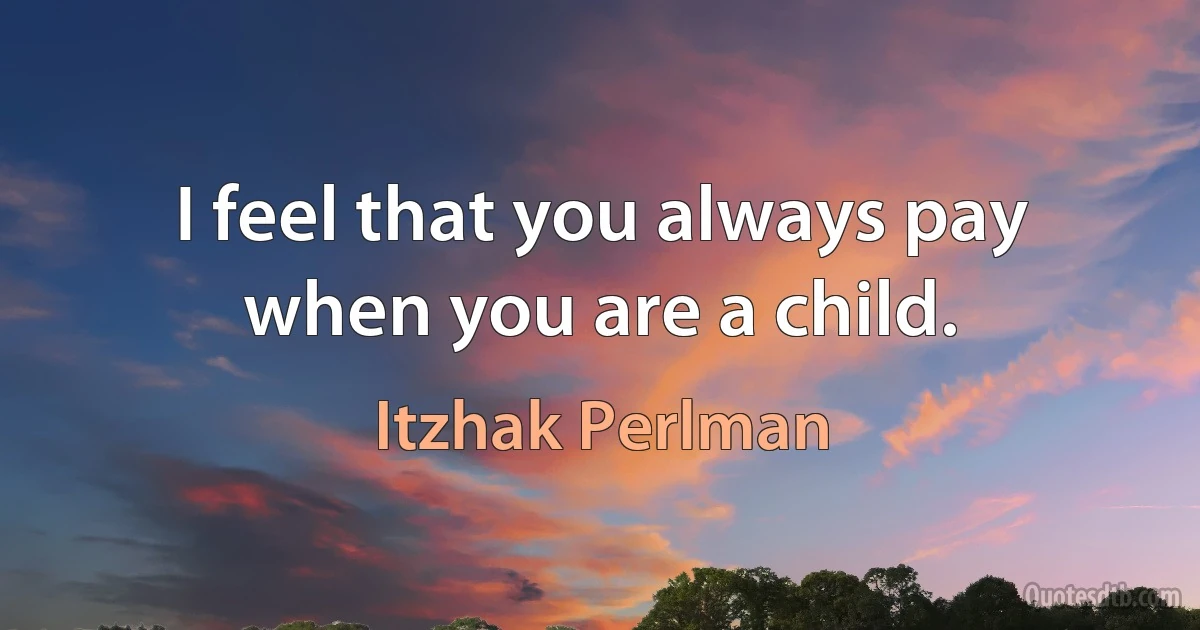 I feel that you always pay when you are a child. (Itzhak Perlman)