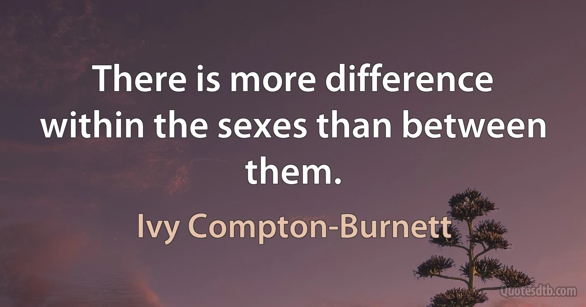 There is more difference within the sexes than between them. (Ivy Compton-Burnett)