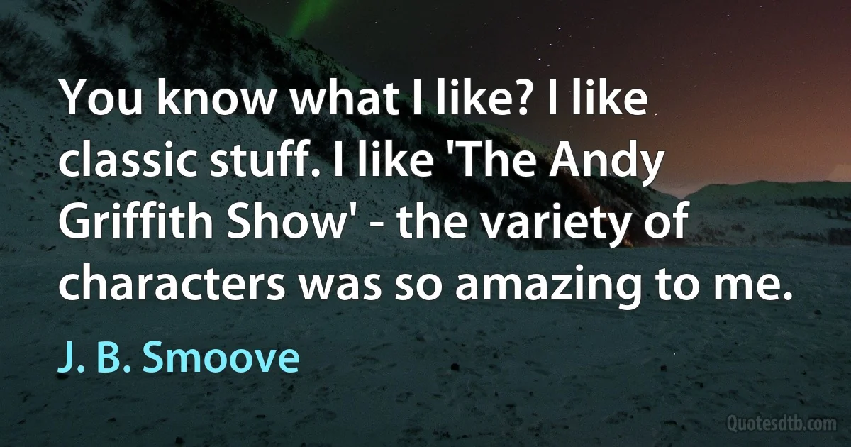 You know what I like? I like classic stuff. I like 'The Andy Griffith Show' - the variety of characters was so amazing to me. (J. B. Smoove)