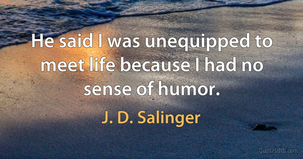 He said I was unequipped to meet life because I had no sense of humor. (J. D. Salinger)