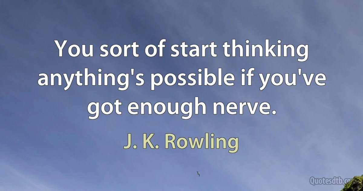 You sort of start thinking anything's possible if you've got enough nerve. (J. K. Rowling)